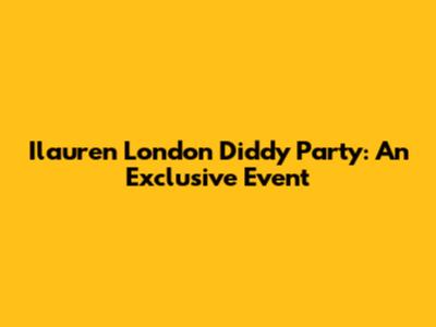 Ilauren London Diddy Party: An Exclusive Event