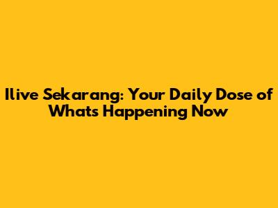 Ilive Sekarang: Your Daily Dose of What's Happening Now