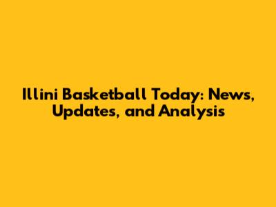 Illini Basketball Today: News, Updates, and Analysis
