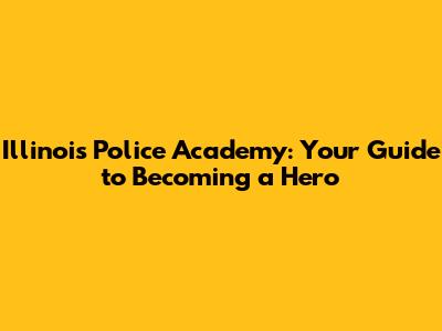 Illinois Police Academy: Your Guide to Becoming a Hero