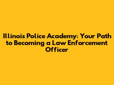 Illinois Police Academy: Your Path to Becoming a Law Enforcement Officer
