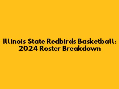 Illinois State Redbirds Basketball: 2024 Roster Breakdown