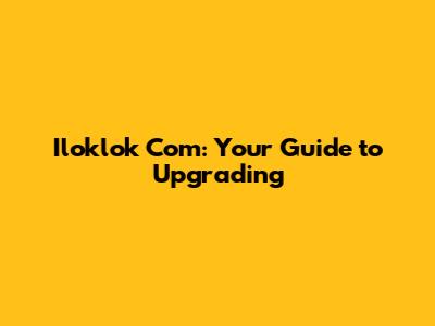 Iloklok Com: Your Guide to Upgrading