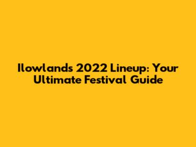 Ilowlands 2022 Lineup: Your Ultimate Festival Guide