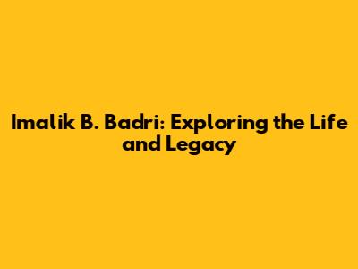 Imalik B. Badri: Exploring the Life and Legacy