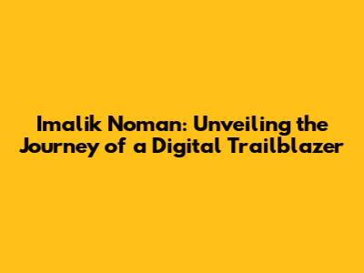 Imalik Noman: Unveiling the Journey of a Digital Trailblazer