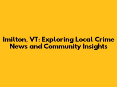 Imilton, VT: Exploring Local Crime News and Community Insights