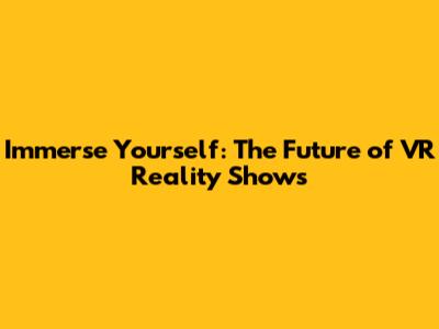 Immerse Yourself: The Future of VR Reality Shows