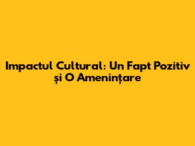 Impactul Cultural: Un Fapt Pozitiv și O Amenințare