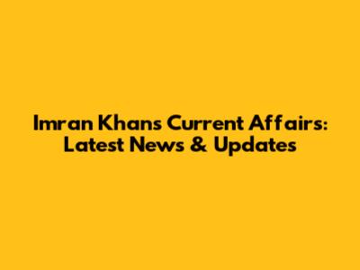 Imran Khan's Current Affairs: Latest News & Updates