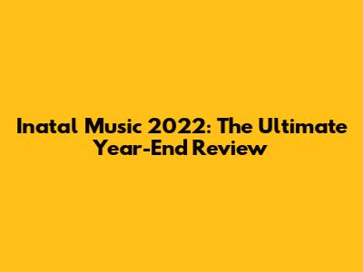 Inatal Music 2022: The Ultimate Year-End Review