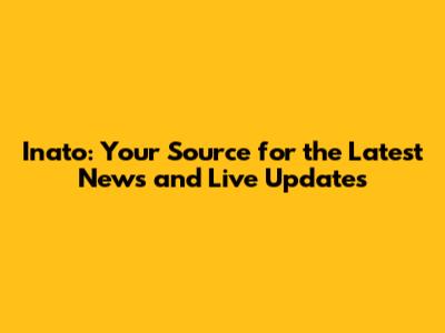 Inato: Your Source for the Latest News and Live Updates