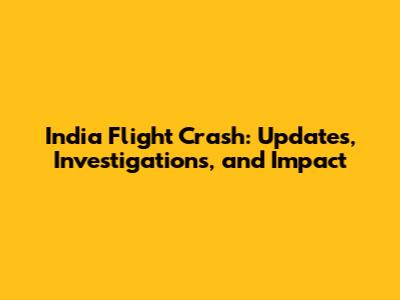 India Flight Crash: Updates, Investigations, and Impact
