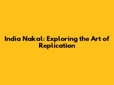 India Nakal: Exploring the Art of Replication