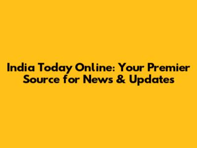 India Today Online: Your Premier Source for News & Updates