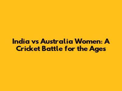 India vs Australia Women: A Cricket Battle for the Ages