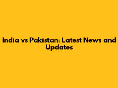 India vs Pakistan: Latest News and Updates