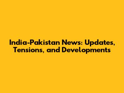 India-Pakistan News: Updates, Tensions, and Developments