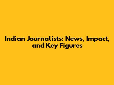 Indian Journalists: News, Impact, and Key Figures