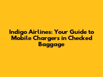 Indigo Airlines: Your Guide to Mobile Chargers in Checked Baggage