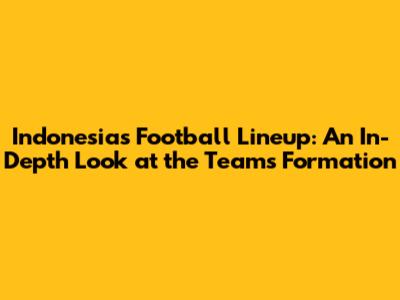 Indonesia's Football Lineup: An In-Depth Look at the Team's Formation