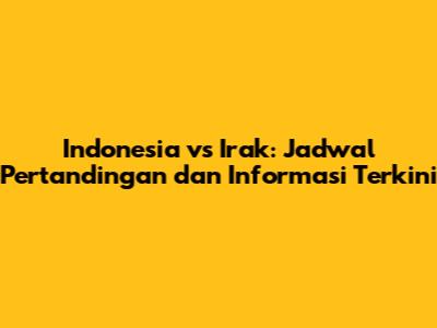 Indonesia vs Irak: Jadwal Pertandingan dan Informasi Terkini