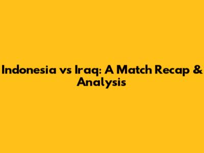 Indonesia vs Iraq: A Match Recap & Analysis