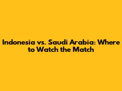 Indonesia vs. Saudi Arabia: Where to Watch the Match