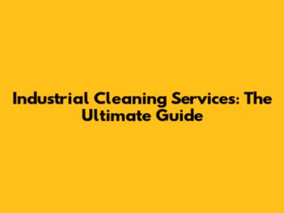 Industrial Cleaning Services: The Ultimate Guide