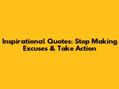 Inspirational Quotes: Stop Making Excuses & Take Action