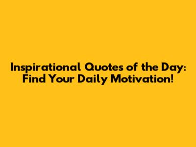 Inspirational Quotes of the Day: Find Your Daily Motivation!