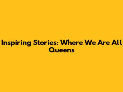 Inspiring Stories: Where We Are All Queens