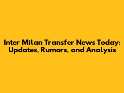 Inter Milan Transfer News Today: Updates, Rumors, and Analysis