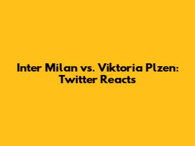 Inter Milan vs. Viktoria Plzen: Twitter Reacts