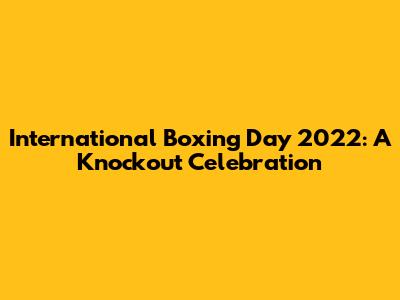 International Boxing Day 2022: A Knockout Celebration