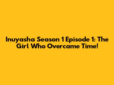 Inuyasha Season 1 Episode 1: The Girl Who Overcame Time!
