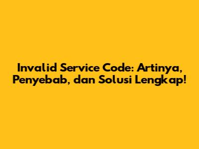 Invalid Service Code: Artinya, Penyebab, dan Solusi Lengkap!