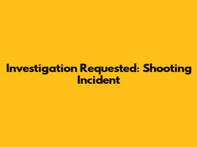Investigation Requested: Shooting Incident