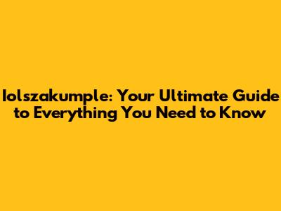 Iolszakumple: Your Ultimate Guide to Everything You Need to Know
