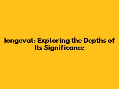 Iongeval: Exploring the Depths of Its Significance