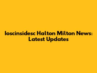 Ioscinsidesc Halton Milton News: Latest Updates