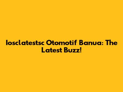 Iosclatestsc Otomotif Banua: The Latest Buzz!