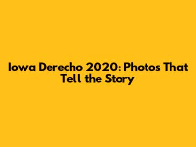 Iowa Derecho 2020: Photos That Tell the Story