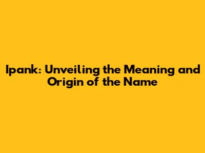 Ipank: Unveiling the Meaning and Origin of the Name