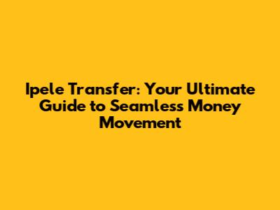 Ipele Transfer: Your Ultimate Guide to Seamless Money Movement