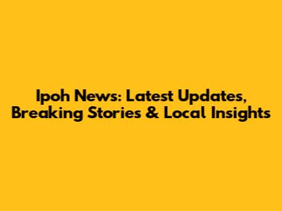Ipoh News: Latest Updates, Breaking Stories & Local Insights