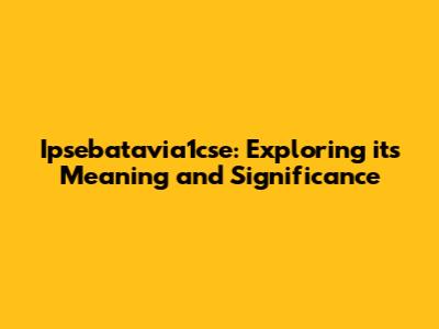 Ipsebatavia1cse: Exploring its Meaning and Significance