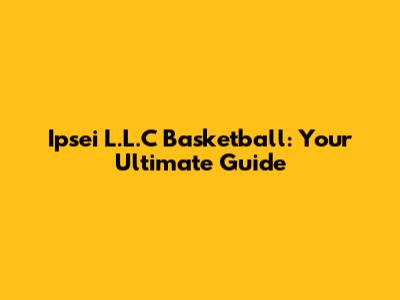 Ipsei L.L.C Basketball: Your Ultimate Guide