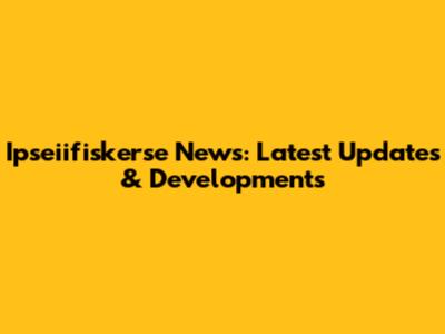 Ipseiifiskerse News: Latest Updates & Developments