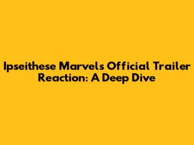 Ipseithese Marvels Official Trailer Reaction: A Deep Dive